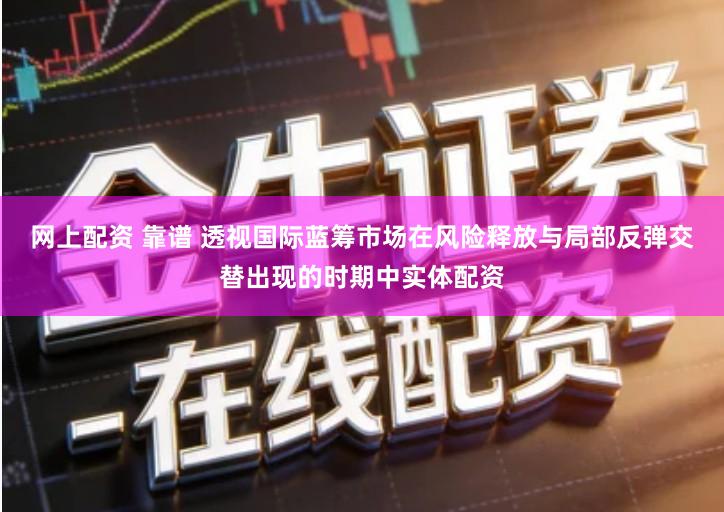 网上配资 靠谱 透视国际蓝筹市场在风险释放与局部反弹交替出现的时期中实体配资