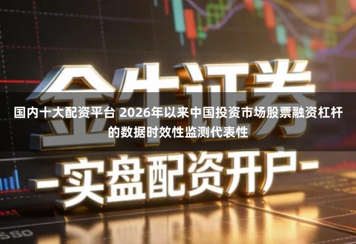 国内十大配资平台 2026年以来中国投资市场股票融资杠杆的数据时效性监测代表性