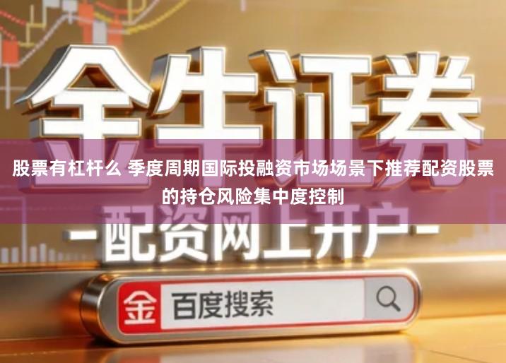 股票有杠杆么 季度周期国际投融资市场场景下推荐配资股票的持仓风险集中度控制