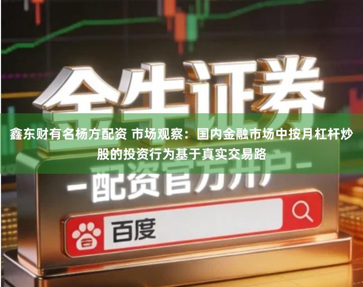 鑫东财有名杨方配资 市场观察：国内金融市场中按月杠杆炒股的投资行为基于真实交易路