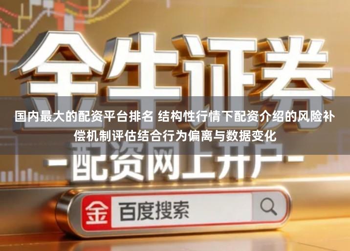 国内最大的配资平台排名 结构性行情下配资介绍的风险补偿机制评估结合行为偏离与数据变化
