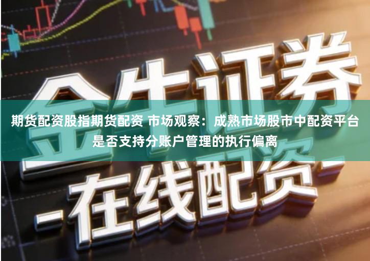期货配资股指期货配资 市场观察：成熟市场股市中配资平台是否支持分账户管理的执行偏离