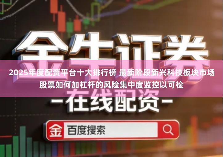2025年度配资平台十大排行榜 最新阶段新兴科技板块市场股票如何加杠杆的风险集中度监控以可检