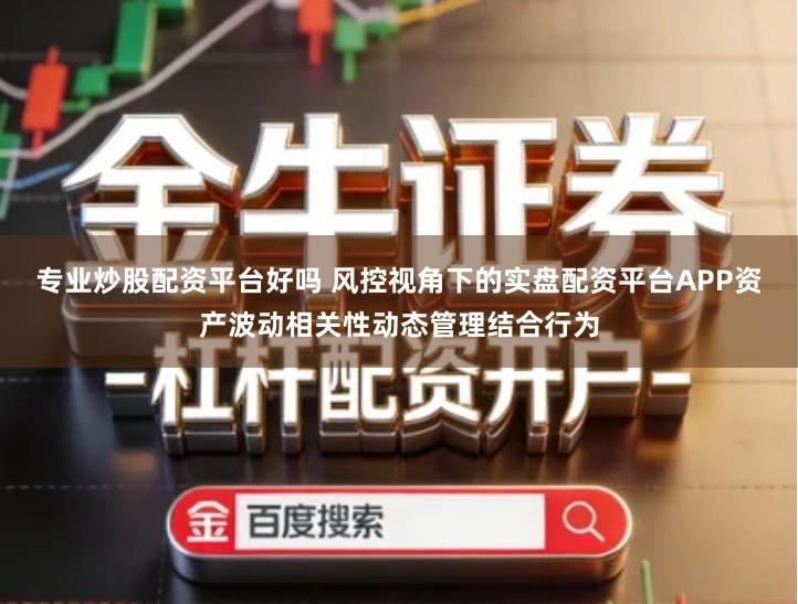 专业炒股配资平台好吗 风控视角下的实盘配资平台APP资产波动相关性动态管理结合行为