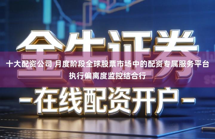 十大配资公司 月度阶段全球股票市场中的配资专属服务平台执行偏离度监控结合行