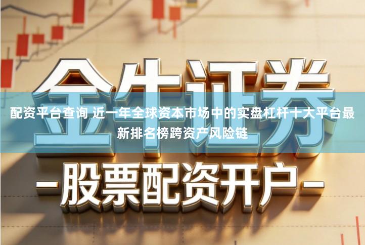 配资平台查询 近一年全球资本市场中的实盘杠杆十大平台最新排名榜跨资产风险链