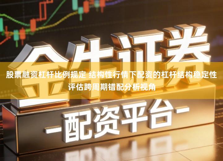 股票融资杠杆比例规定 结构性行情下配资的杠杆结构稳定性评估跨周期错配分析视角