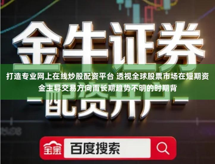 打造专业网上在线炒股配资平台 透视全球股票市场在短期资金主导交易方向而长期趋势不明的时期背