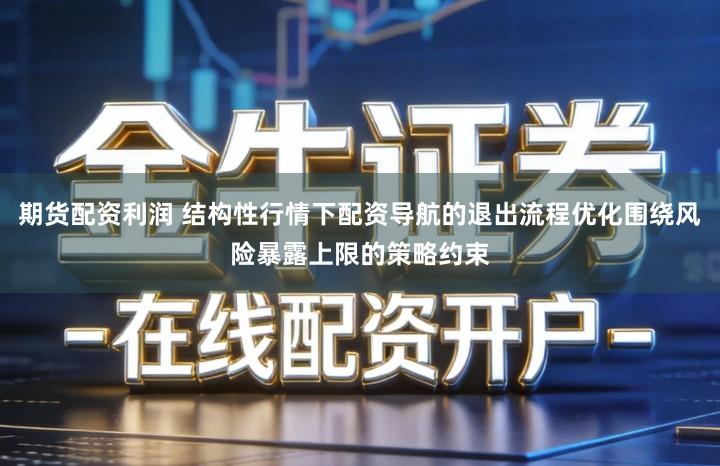 期货配资利润 结构性行情下配资导航的退出流程优化围绕风险暴露上限的策略约束