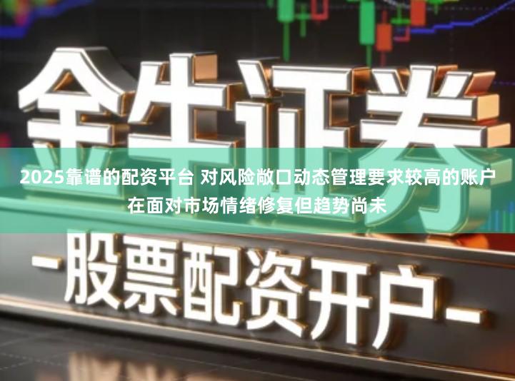 2025靠谱的配资平台 对风险敞口动态管理要求较高的账户在面对市场情绪修复但趋势尚未