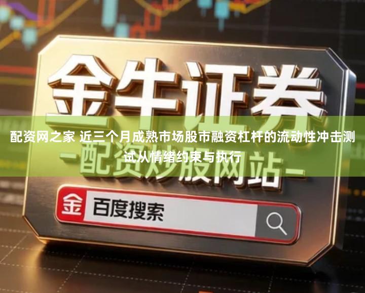 配资网之家 近三个月成熟市场股市融资杠杆的流动性冲击测试从情绪约束与执行