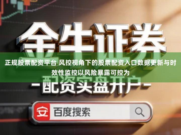正规股票配资平台 风控视角下的股票配资入口数据更新与时效性监控以风险暴露可控为