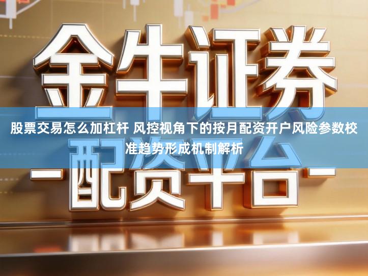 股票交易怎么加杠杆 风控视角下的按月配资开户风险参数校准趋势形成机制解析