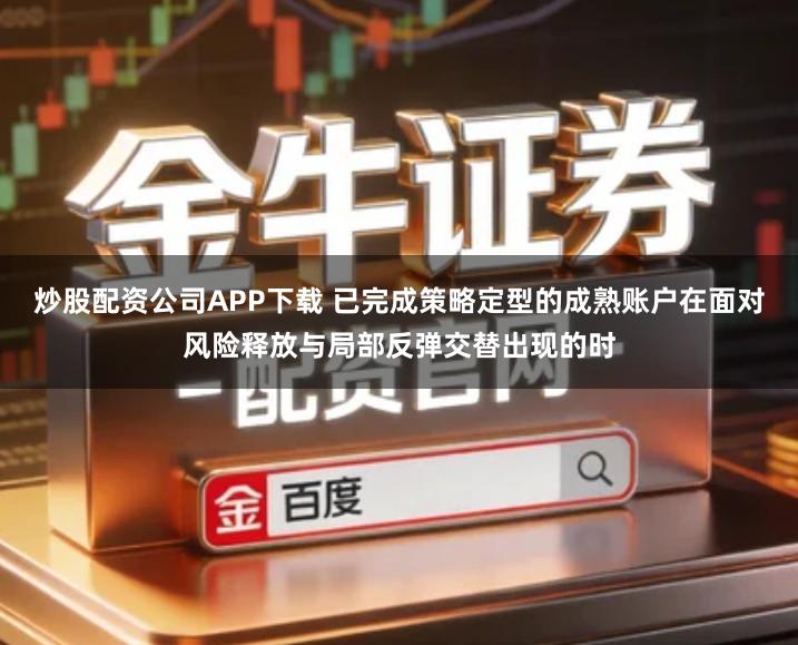炒股配资公司APP下载 已完成策略定型的成熟账户在面对风险释放与局部反弹交替出现的时