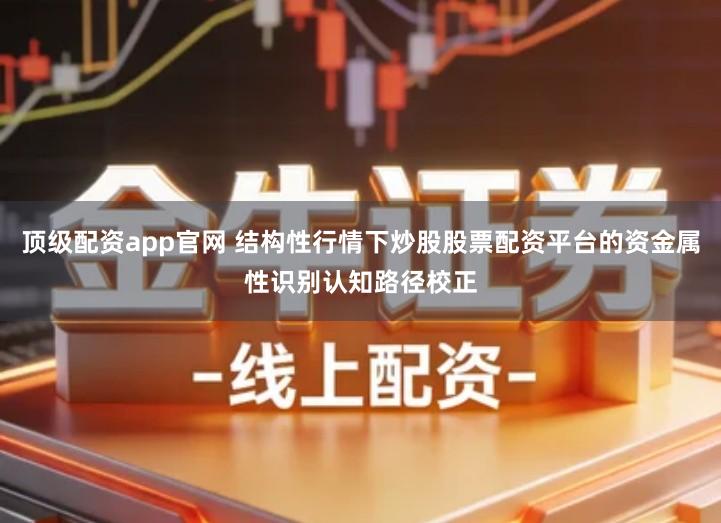 顶级配资app官网 结构性行情下炒股股票配资平台的资金属性识别认知路径校正