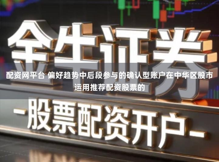 配资网平台 偏好趋势中后段参与的确认型账户在中华区股市运用推荐配资股票的