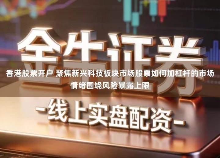 香港股票开户 聚焦新兴科技板块市场股票如何加杠杆的市场情绪围绕风险暴露上限